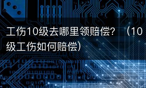 工伤10级去哪里领赔偿？（10级工伤如何赔偿）