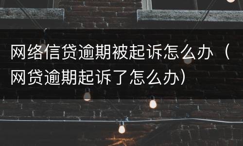 网络信贷逾期被起诉怎么办（网贷逾期起诉了怎么办）