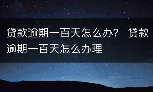 贷款逾期一百天怎么办？ 贷款逾期一百天怎么办理