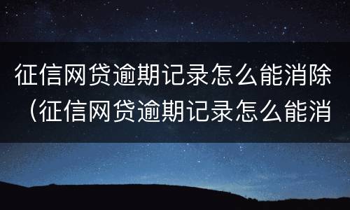 征信网贷逾期记录怎么能消除（征信网贷逾期记录怎么能消除掉）