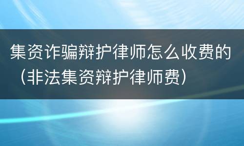 集资诈骗辩护律师怎么收费的（非法集资辩护律师费）
