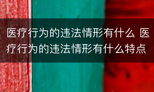医疗行为的违法情形有什么 医疗行为的违法情形有什么特点