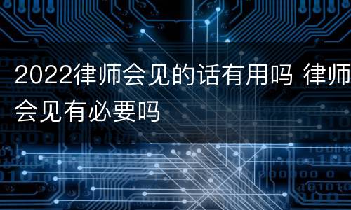 2022律师会见的话有用吗 律师会见有必要吗