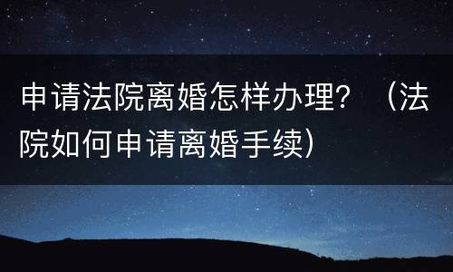 申请法院离婚怎样办理？（法院如何申请离婚手续）