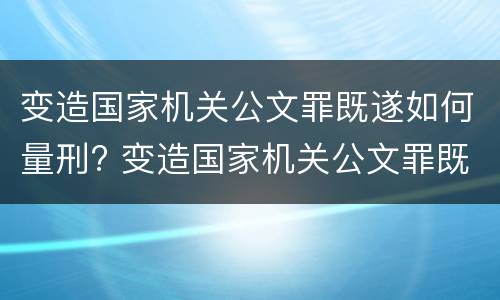 变造国家机关公文罪既遂如何量刑? 变造国家机关公文罪既遂如何量刑标准
