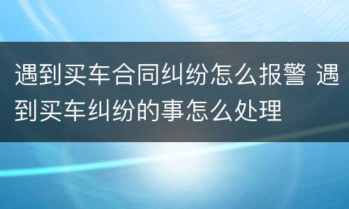 遇到买车合同纠纷怎么报警 遇到买车纠纷的事怎么处理
