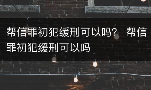 帮信罪初犯缓刑可以吗？ 帮信罪初犯缓刑可以吗