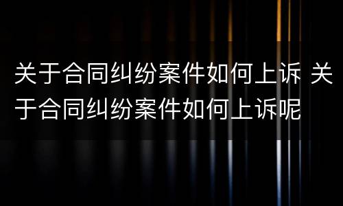 关于合同纠纷案件如何上诉 关于合同纠纷案件如何上诉呢