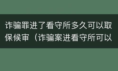 诈骗罪进了看守所多久可以取保候审（诈骗案进看守所可以取保候审吗）