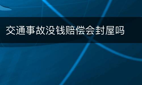 交通事故没钱赔偿会封屋吗