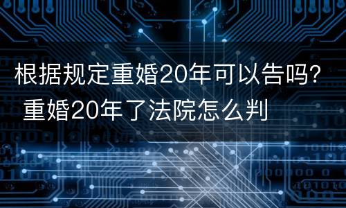 根据规定重婚20年可以告吗？ 重婚20年了法院怎么判