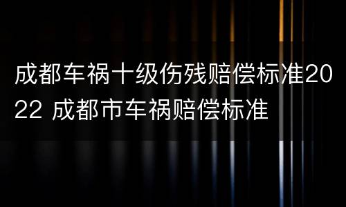 成都车祸十级伤残赔偿标准2022 成都市车祸赔偿标准