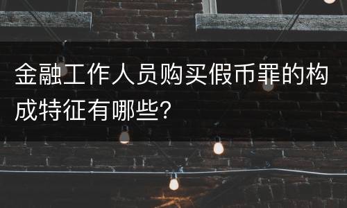 金融工作人员购买假币罪的构成特征有哪些？