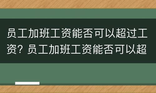 员工加班工资能否可以超过工资? 员工加班工资能否可以超过工资基数