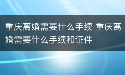 重庆离婚需要什么手续 重庆离婚需要什么手续和证件
