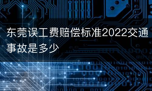 东莞误工费赔偿标准2022交通事故是多少