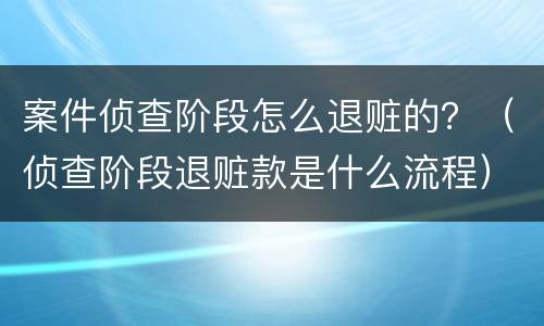 案件侦查阶段怎么退赃的？（侦查阶段退赃款是什么流程）