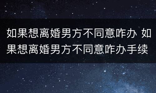 如果想离婚男方不同意咋办 如果想离婚男方不同意咋办手续