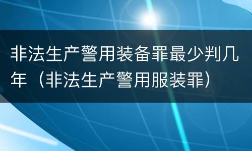 非法生产警用装备罪最少判几年（非法生产警用服装罪）