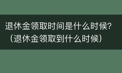 退休金领取时间是什么时候？（退休金领取到什么时候）