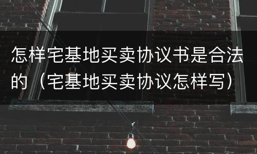 怎样宅基地买卖协议书是合法的（宅基地买卖协议怎样写）