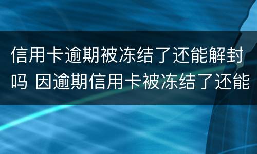 信用卡逾期被冻结了还能解封吗 因逾期信用卡被冻结了还能解冻吗