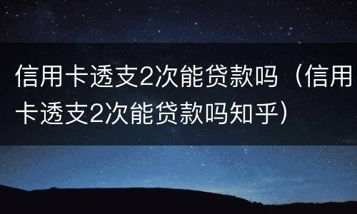 信用卡透支2次能贷款吗（信用卡透支2次能贷款吗知乎）