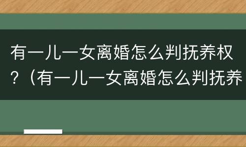有一儿一女离婚怎么判抚养权?（有一儿一女离婚怎么判抚养权纠纷）