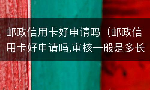 邮政信用卡好申请吗（邮政信用卡好申请吗,审核一般是多长时间）