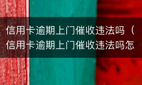 信用卡逾期上门催收违法吗（信用卡逾期上门催收违法吗怎么举报）