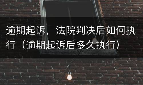 逾期起诉，法院判决后如何执行（逾期起诉后多久执行）