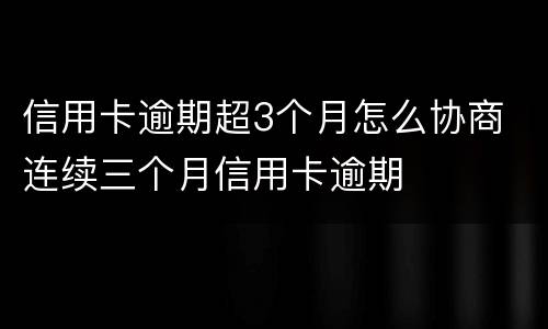 信用卡逾期超3个月怎么协商 连续三个月信用卡逾期