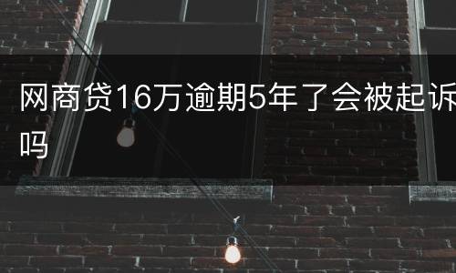 网商贷16万逾期5年了会被起诉吗