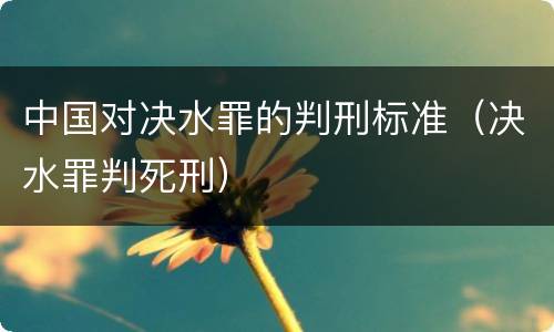 中国对决水罪的判刑标准（决水罪判死刑）