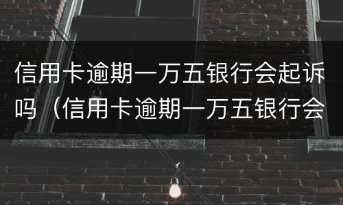 信用卡逾期一万五银行会起诉吗（信用卡逾期一万五银行会起诉吗怎么办）