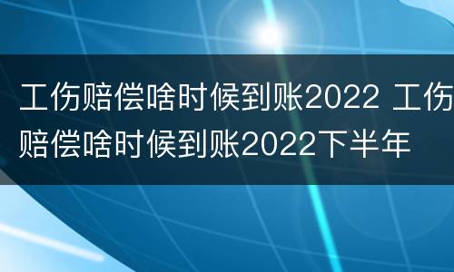 工伤赔偿啥时候到账2022 工伤赔偿啥时候到账2022下半年