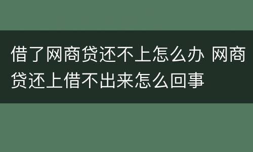 借了网商贷还不上怎么办 网商贷还上借不出来怎么回事