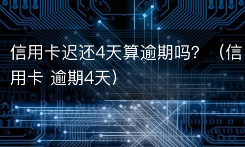 信用卡迟还4天算逾期吗？（信用卡 逾期4天）