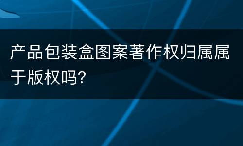 产品包装盒图案著作权归属属于版权吗？