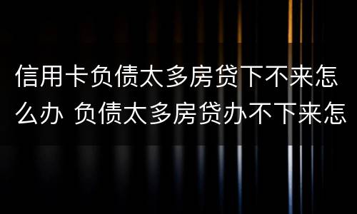 信用卡负债太多房贷下不来怎么办 负债太多房贷办不下来怎么办