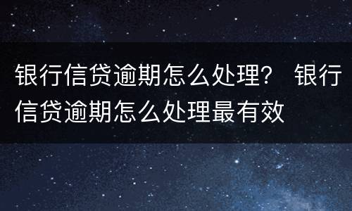 银行信贷逾期怎么处理？ 银行信贷逾期怎么处理最有效