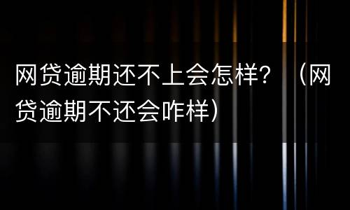 网贷逾期还不上会怎样？（网贷逾期不还会咋样）