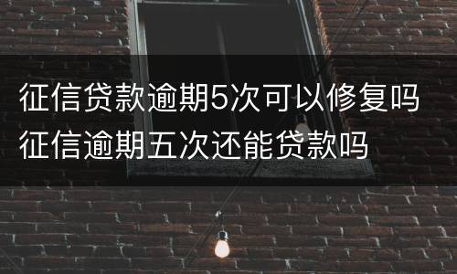 征信贷款逾期5次可以修复吗 征信逾期五次还能贷款吗