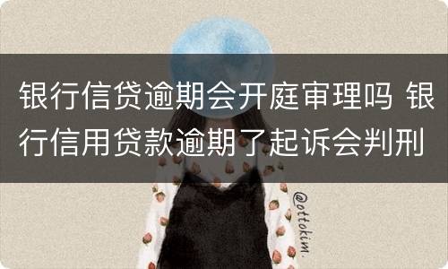 银行信贷逾期会开庭审理吗 银行信用贷款逾期了起诉会判刑吗