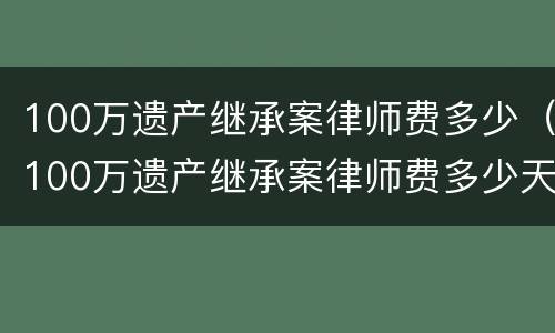100万遗产继承案律师费多少（100万遗产继承案律师费多少天津收费标准）