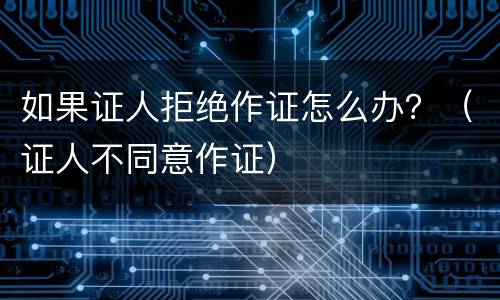 如果证人拒绝作证怎么办？（证人不同意作证）