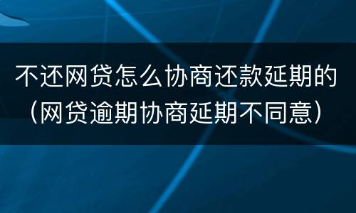 不还网贷怎么协商还款延期的（网贷逾期协商延期不同意）