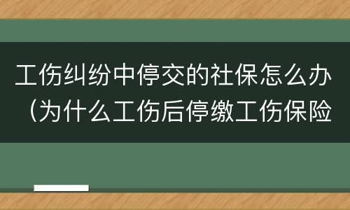 工伤纠纷中停交的社保怎么办（为什么工伤后停缴工伤保险）