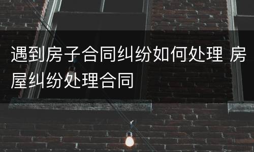 遇到房子合同纠纷如何处理 房屋纠纷处理合同