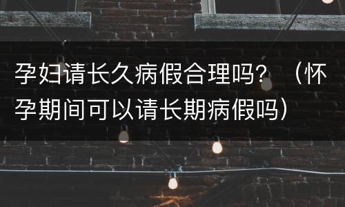 孕妇请长久病假合理吗？（怀孕期间可以请长期病假吗）